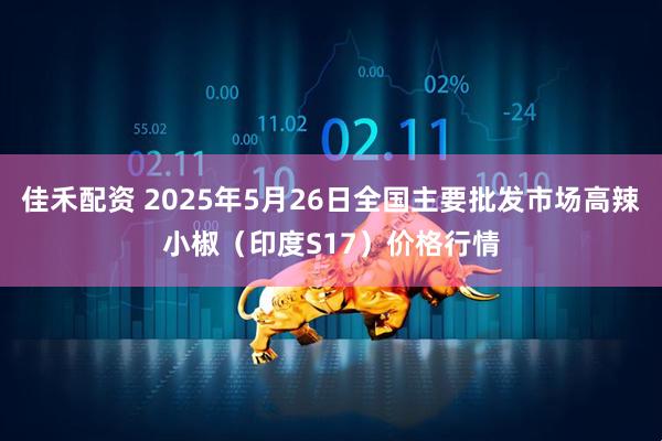 佳禾配资 2025年5月26日全国主要批发市场高辣小椒（印度S17）价格行情
