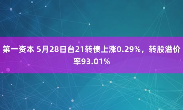 第一资本 5月28日台21转债上涨0.29%，转股溢价率93.01%