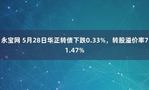 永宝网 5月28日华正转债下跌0.33%，转股溢价率71.47%