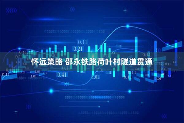 怀远策略 邵永铁路荷叶村隧道贯通
