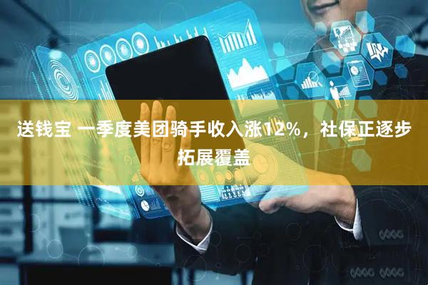 送钱宝 一季度美团骑手收入涨12%，社保正逐步拓展覆盖