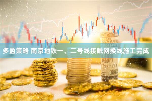 多盈策略 南京地铁一、二号线接触网换线施工完成