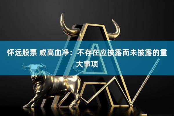 怀远股票 威高血净：不存在应披露而未披露的重大事项