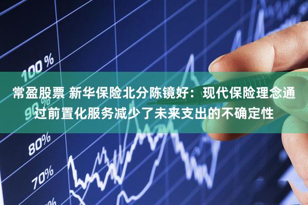 常盈股票 新华保险北分陈镜好：现代保险理念通过前置化服务减少了未来支出的不确定性