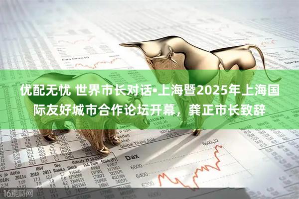 优配无忧 世界市长对话•上海暨2025年上海国际友好城市合作论坛开幕，龚正市长致辞