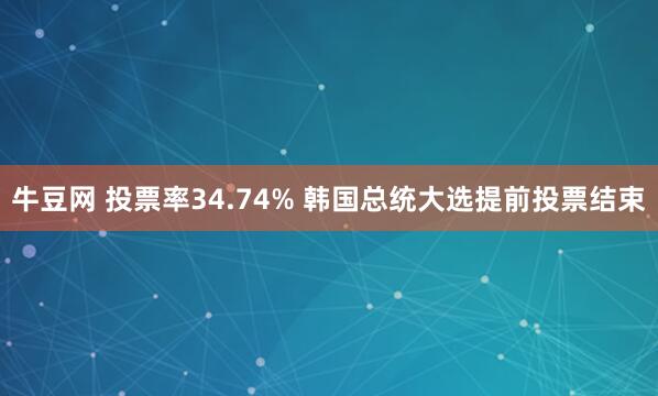 牛豆网 投票率34.74% 韩国总统大选提前投票结束