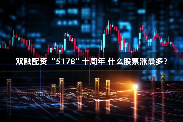 双融配资 “5178”十周年 什么股票涨最多？