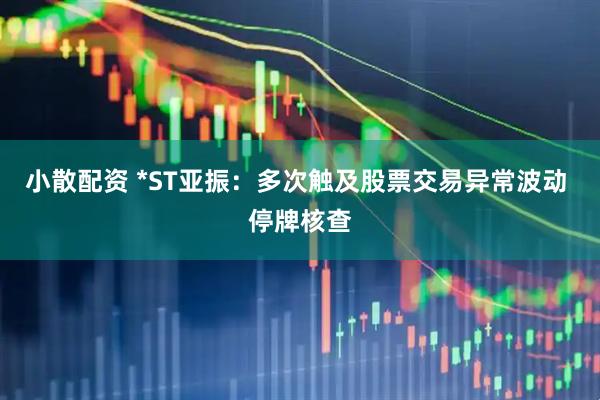 小散配资 *ST亚振：多次触及股票交易异常波动 停牌核查
