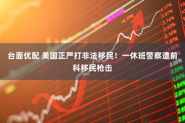 台面优配 美国正严打非法移民！一休班警察遭前科移民枪击