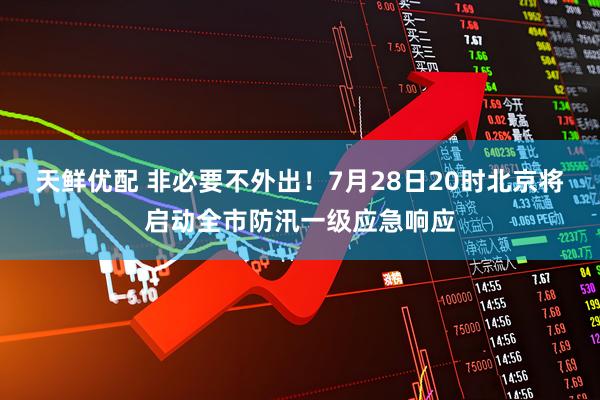 天鲜优配 非必要不外出！7月28日20时北京将启动全市防汛一级应急响应