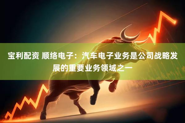 宝利配资 顺络电子：汽车电子业务是公司战略发展的重要业务领域之一