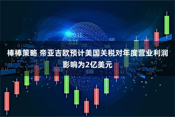 棒棒策略 帝亚吉欧预计美国关税对年度营业利润影响为2亿美元