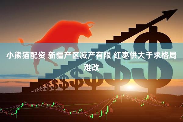 小熊猫配资 新疆产区减产有限 红枣供大于求格局难改