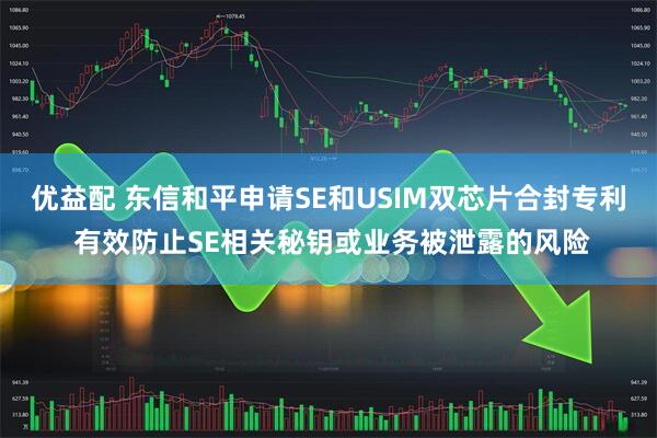 优益配 东信和平申请SE和USIM双芯片合封专利 有效防止SE相关秘钥或业务被泄露的风险