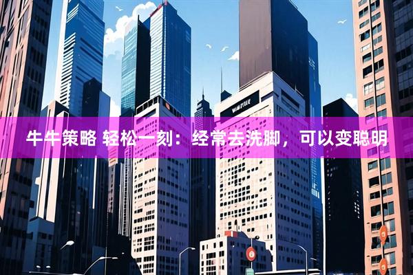 牛牛策略 轻松一刻：经常去洗脚，可以变聪明