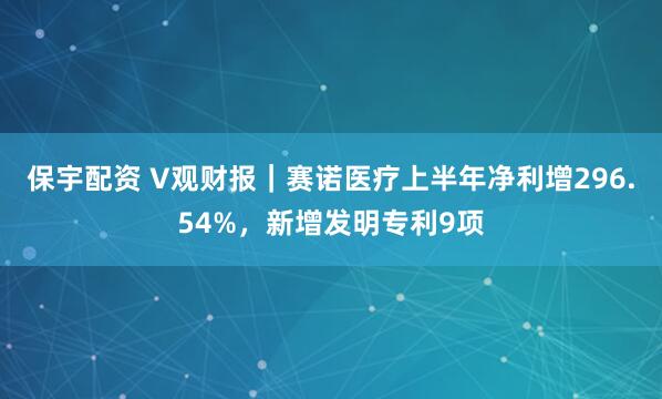 保宇配资 V观财报｜赛诺医疗上半年净利增296.54%，新增发明专利9项