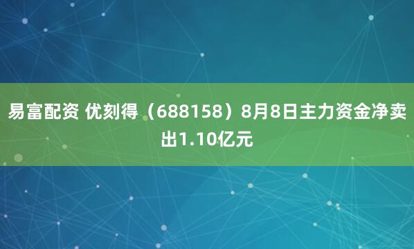 易富配资 优刻得（688158）8月8日主力资金净卖出1.10亿元