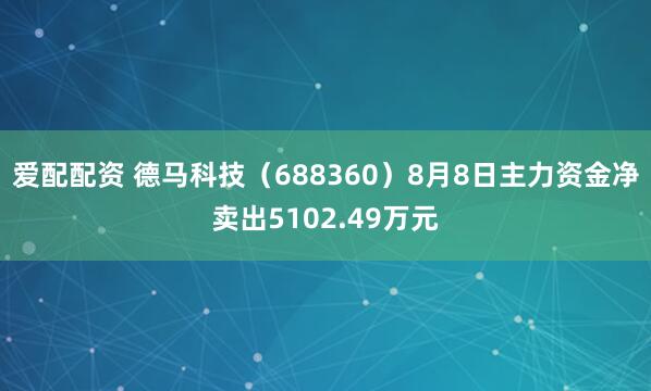 爱配配资 德马科技（688360）8月8日主力资金净卖出5102.49万元