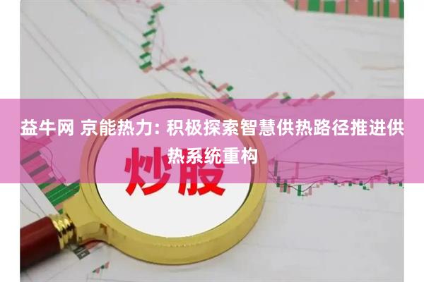 益牛网 京能热力: 积极探索智慧供热路径推进供热系统重构