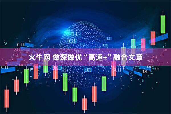 火牛网 做深做优“高速+”融合文章