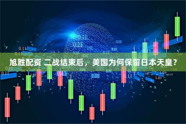 旭胜配资 二战结束后，美国为何保留日本天皇？