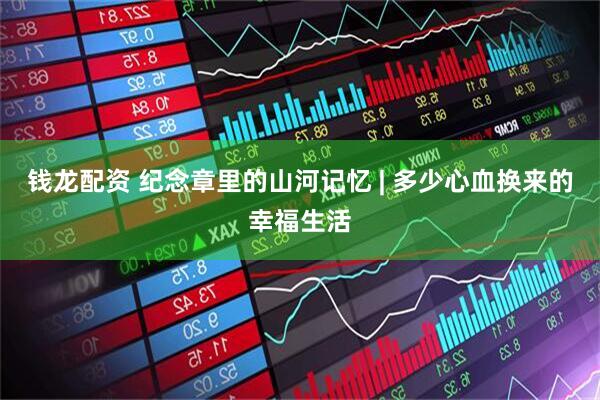 钱龙配资 纪念章里的山河记忆 | 多少心血换来的幸福生活