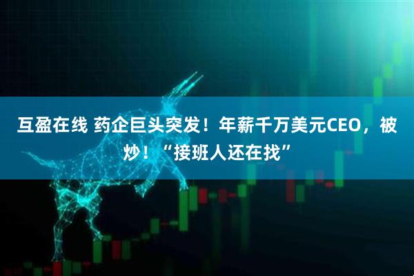 互盈在线 药企巨头突发！年薪千万美元CEO，被炒！“接班人还在找”