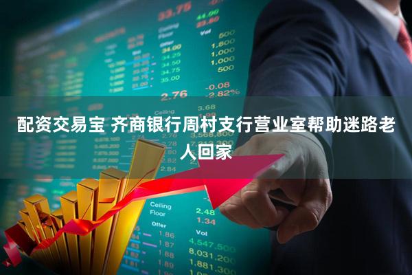 配资交易宝 齐商银行周村支行营业室帮助迷路老人回家
