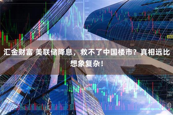 汇金财富 美联储降息，救不了中国楼市？真相远比想象复杂！