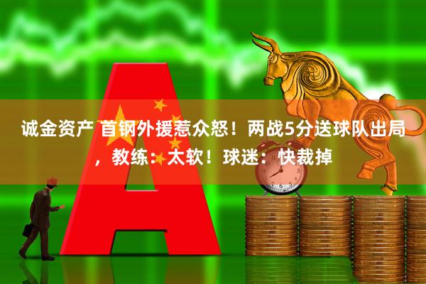 诚金资产 首钢外援惹众怒！两战5分送球队出局，教练：太软！球迷：快裁掉