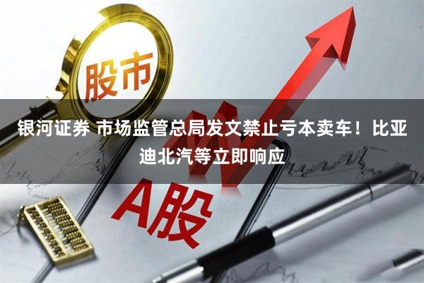 银河证券 市场监管总局发文禁止亏本卖车！比亚迪北汽等立即响应