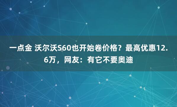 一点金 沃尔沃S60也开始卷价格？最高优惠12.6万，网友：有它不要奥迪