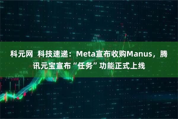 科元网  科技速递：Meta宣布收购Manus，腾讯元宝宣布“任务”功能正式上线