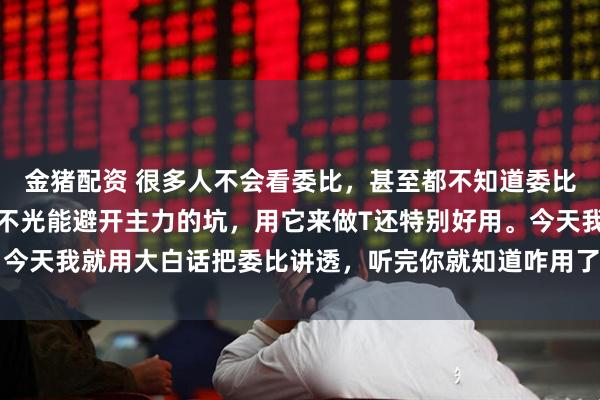 金猪配资 很多人不会看委比，甚至都不知道委比是啥！其实看懂委比，不光能避开主力的坑，用它来做T还特别好用。今天我就用大白话把委比讲透，听完你就知道咋用了，能少走很多弯路。