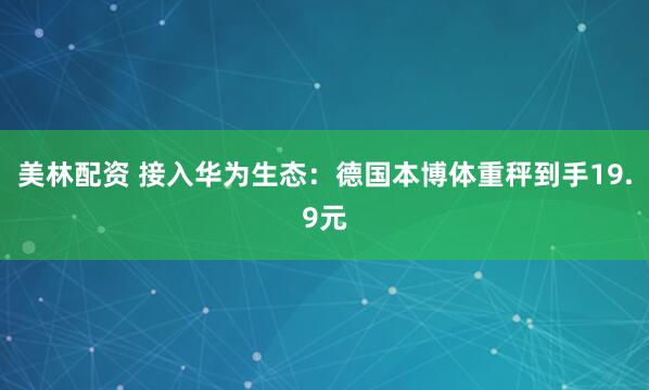 美林配资 接入华为生态：德国本博体重秤到手19.9元